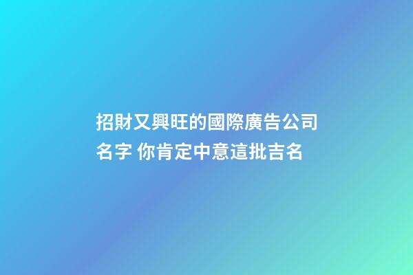 招財又興旺的國際廣告公司名字 你肯定中意這批吉名-第1張-公司起名-玄機派